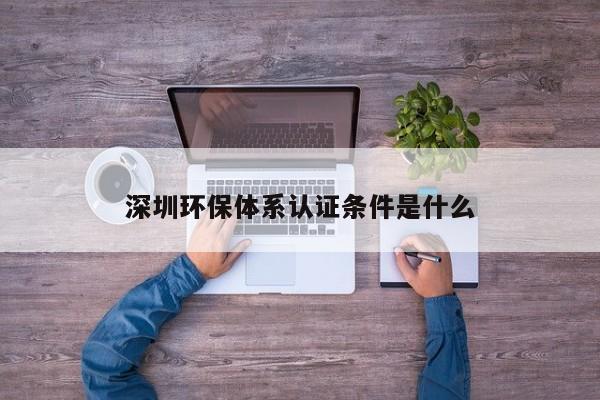 深圳环保体系认证条件是什么