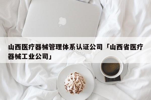 山西医疗器械管理体系认证公司「山西省医疗器械工业公司」