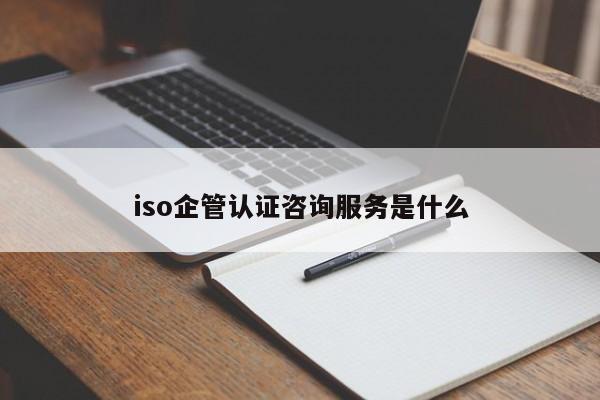 iso企管认证咨询服务是什么