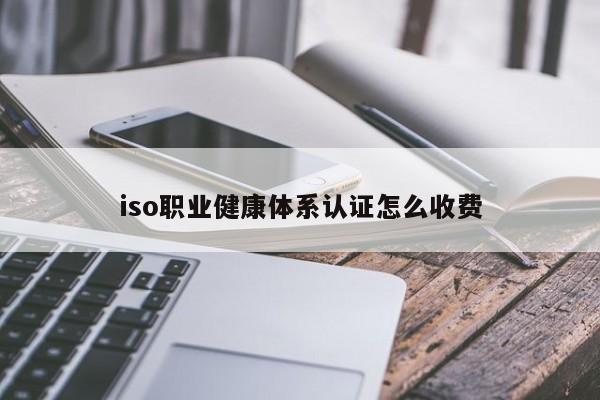 iso职业健康体系认证怎么收费