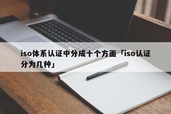 iso体系认证中分成十个方面「iso认证分为几种」