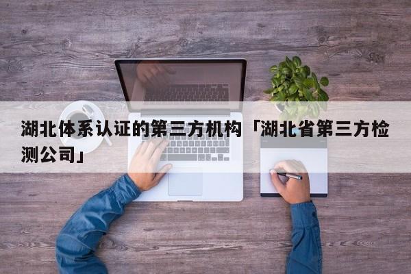 湖北体系认证的第三方机构「湖北省第三方检测公司」