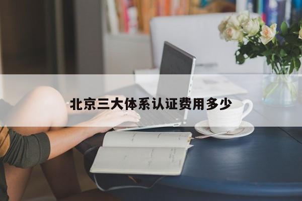 北京三大体系认证费用多少