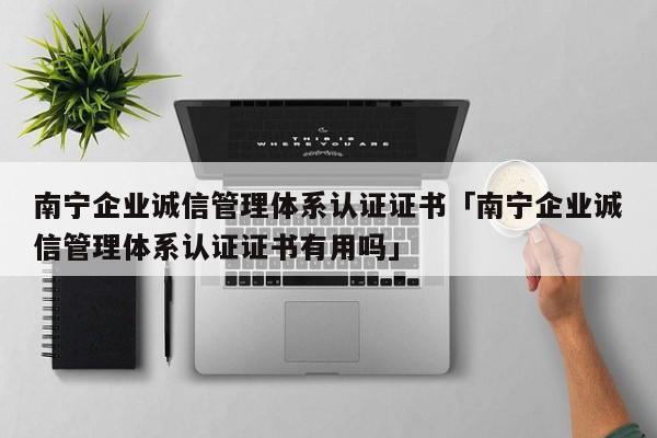 南宁企业诚信管理体系认证证书「南宁企业诚信管理体系认证证书有用吗」
