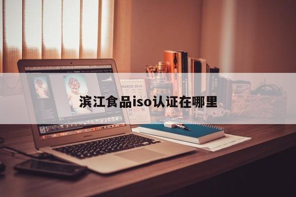 滨江食品iso认证在哪里