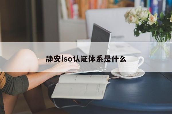 静安iso认证体系是什么