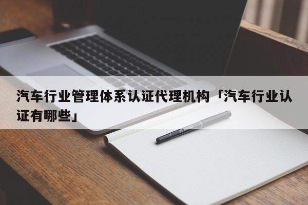 汽车行业管理体系认证代理机构「汽车行业认证有哪些」