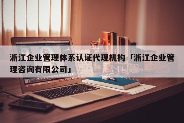浙江企业管理体系认证代理机构「浙江企业管理咨询有限公司」