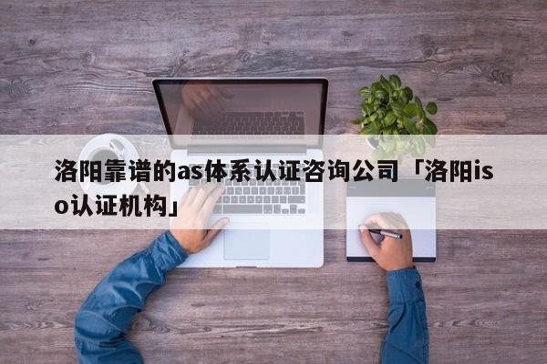 洛阳靠谱的as体系认证咨询公司「洛阳iso认证机构」
