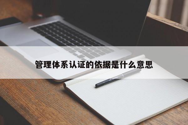 管理体系认证的依据是什么意思