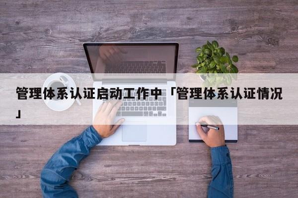 管理体系认证启动工作中「管理体系认证情况」