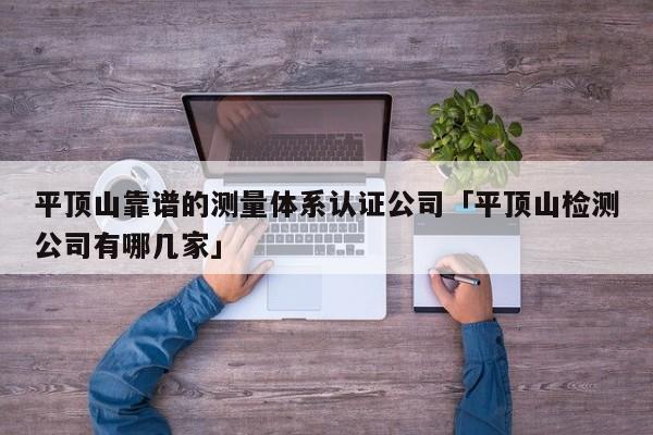 平顶山靠谱的测量体系认证公司「平顶山检测公司有哪几家」