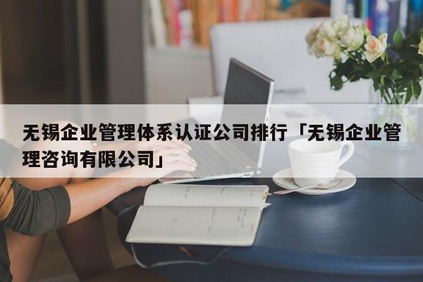 无锡企业管理体系认证公司排行「无锡企业管理咨询有限公司」