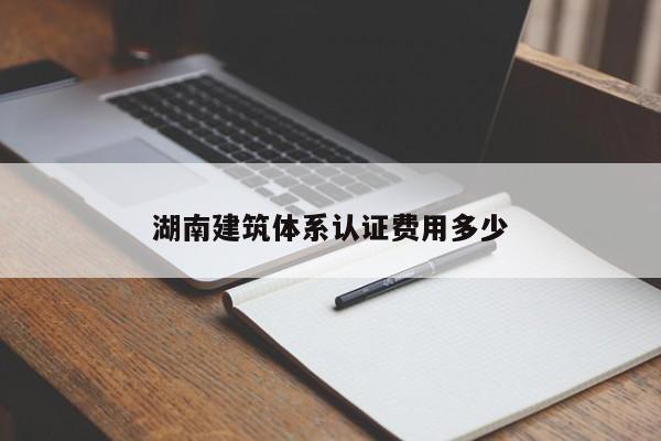 湖南建筑体系认证费用多少