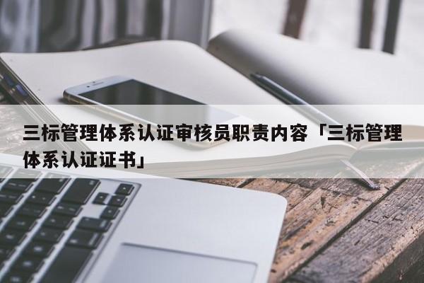 三标管理体系认证审核员职责内容「三标管理体系认证证书」