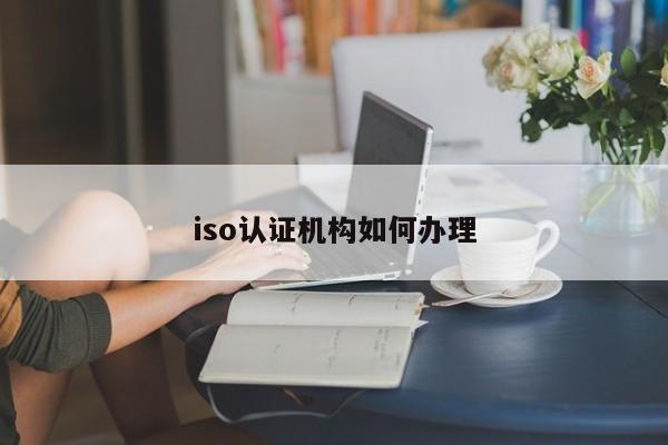 iso认证机构如何办理