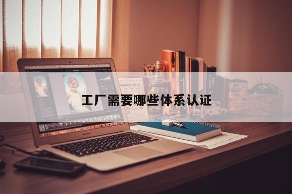 工厂需要哪些体系认证
