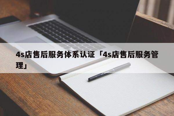 4s店售后服务体系认证「4s店售后服务管理」
