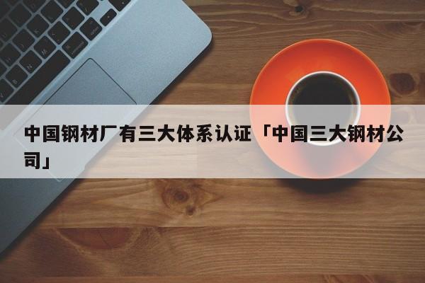 中国钢材厂有三大体系认证「中国三大钢材公司」