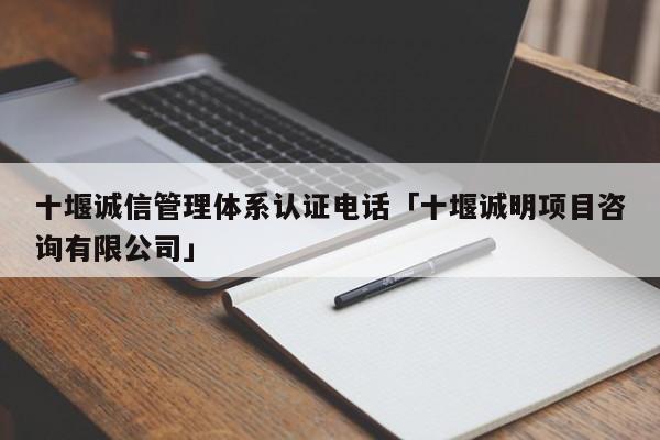 十堰诚信管理体系认证电话「十堰诚明项目咨询有限公司」