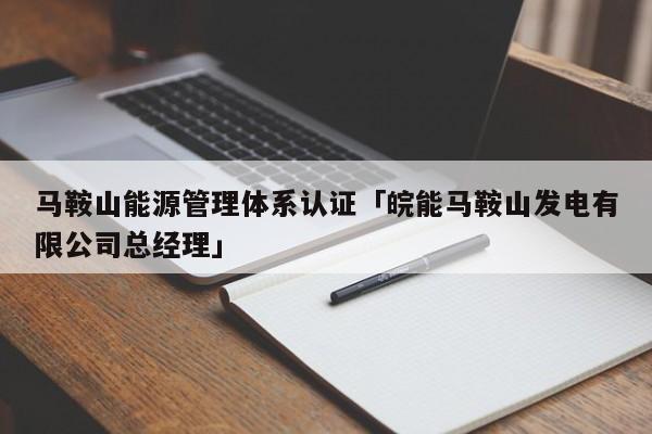 马鞍山能源管理体系认证「皖能马鞍山发电有限公司总经理」