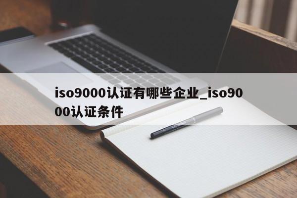 ISO9001认证有哪些企业_ISO9001认证条件