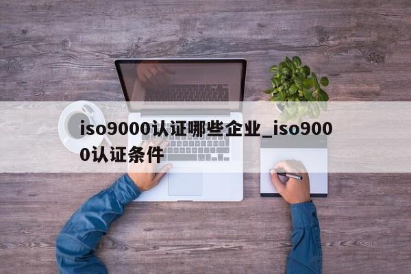 ISO9001认证哪些企业_ISO9001认证条件