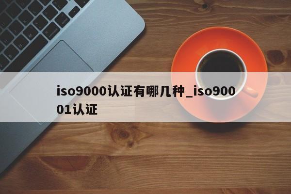 ISO9001认证有哪几种_ISO90011认证