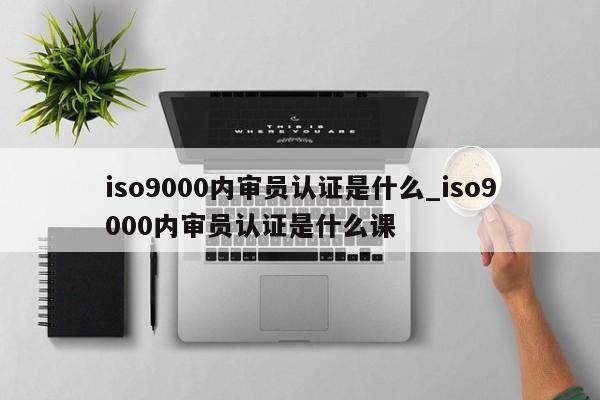 ISO9001内审员认证是什么_ISO9001内审员认证是什么课