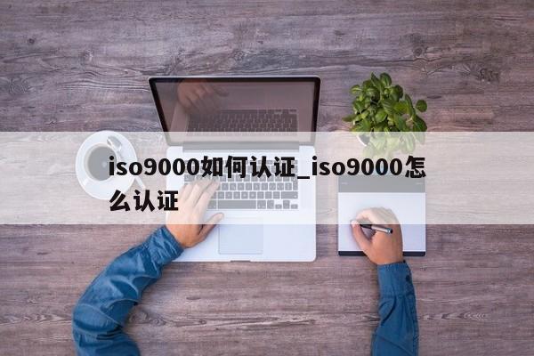 ISO9001如何认证_ISO9001怎么认证