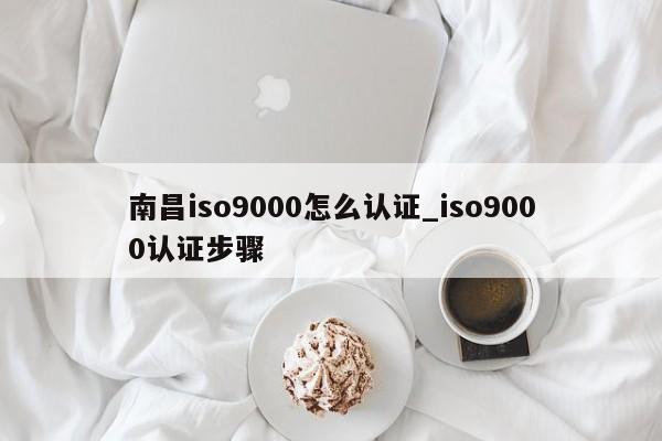 南昌ISO9001怎么认证_ISO9001认证步骤