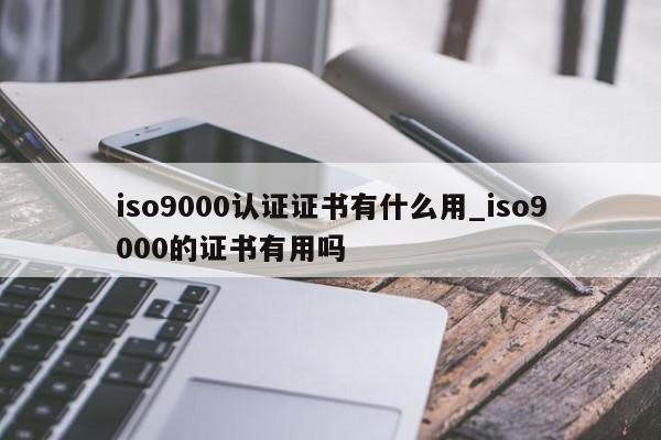 ISO9001认证证书有什么用_ISO9001的证书有用吗