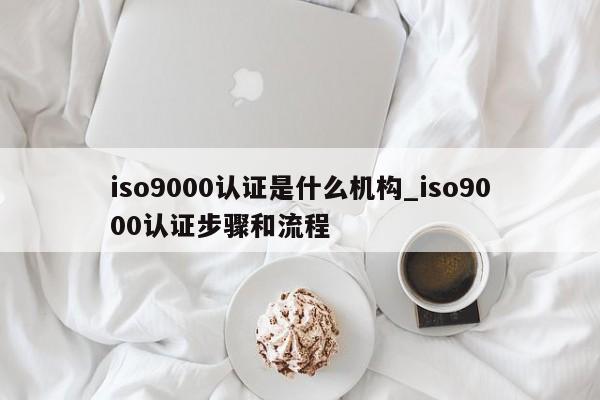 ISO9001认证是什么机构_ISO9001认证步骤和流程