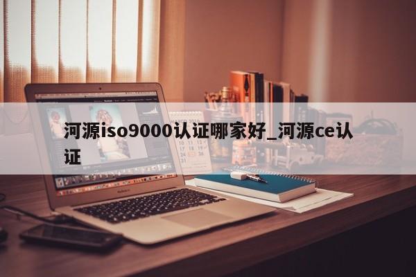河源ISO9001认证哪家好_河源ce认证
