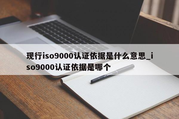 现行ISO9001认证依据是什么意思_ISO9001认证依据是哪个