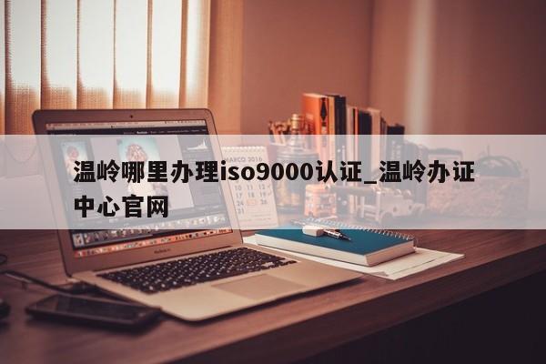 温岭哪里办理ISO9001认证_温岭办证中心官网
