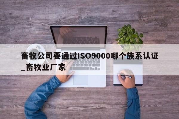 畜牧公司要通过ISO9000哪个族系认证_畜牧业厂家