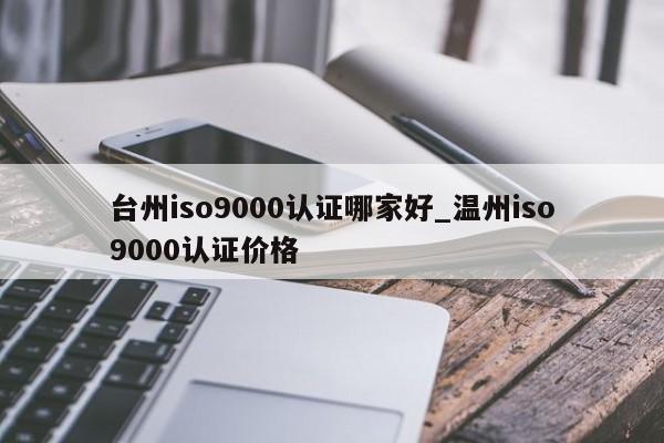 台州ISO9001认证哪家好_温州ISO9001认证价格