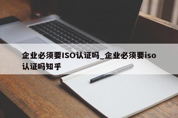 企业必须要ISO认证吗_企业必须要iso认证吗知乎