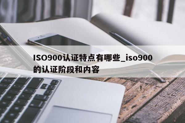 ISO900认证特点有哪些_ISO9001的认证阶段和内容