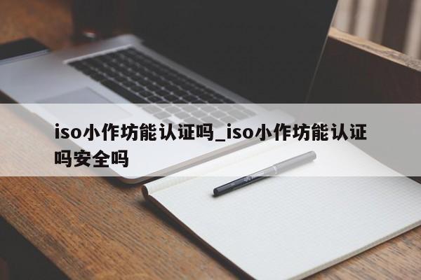 iso小作坊能认证吗_iso小作坊能认证吗安全吗