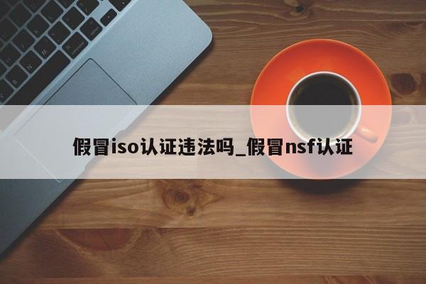 假冒iso认证违法吗_假冒nsf认证