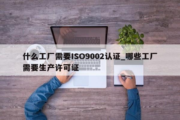 什么工厂需要ISO9002认证_哪些工厂需要生产许可证