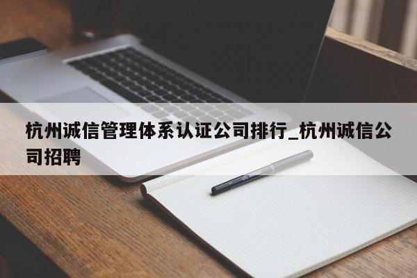 杭州诚信管理体系认证公司排行_杭州诚信公司招聘
