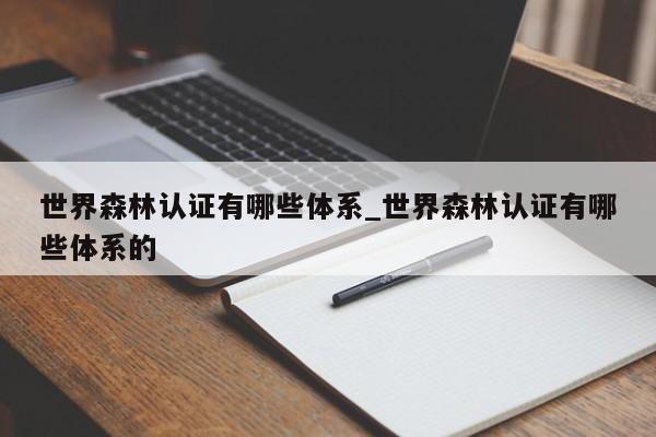 世界森林认证有哪些体系_世界森林认证有哪些体系的