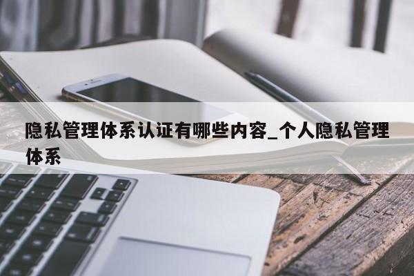 隐私管理体系认证有哪些内容_个人隐私管理体系