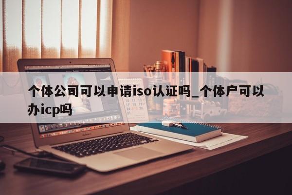 个体公司可以申请iso认证吗_个体户可以办icp吗