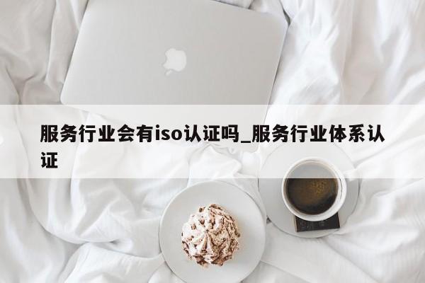 服务行业会有iso认证吗_服务行业体系认证