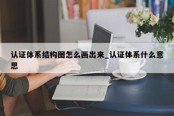 认证体系结构图怎么画出来_认证体系什么意思
