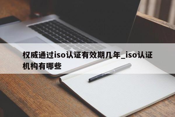 权威通过iso认证有效期几年_iso认证机构有哪些